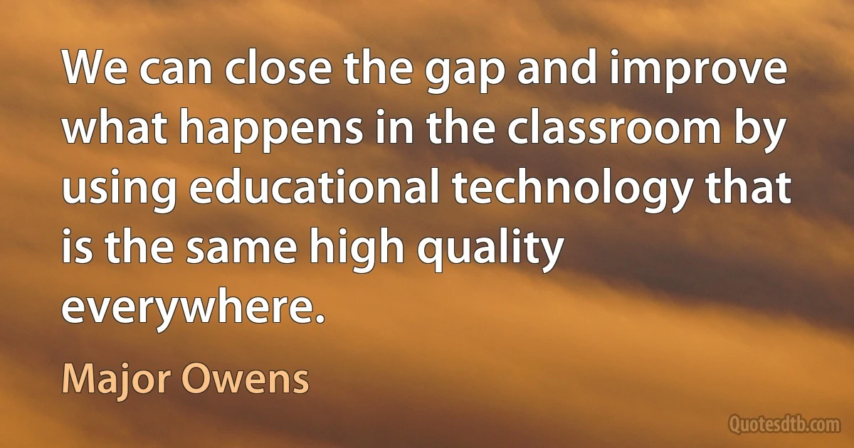 We can close the gap and improve what happens in the classroom by using educational technology that is the same high quality everywhere. (Major Owens)