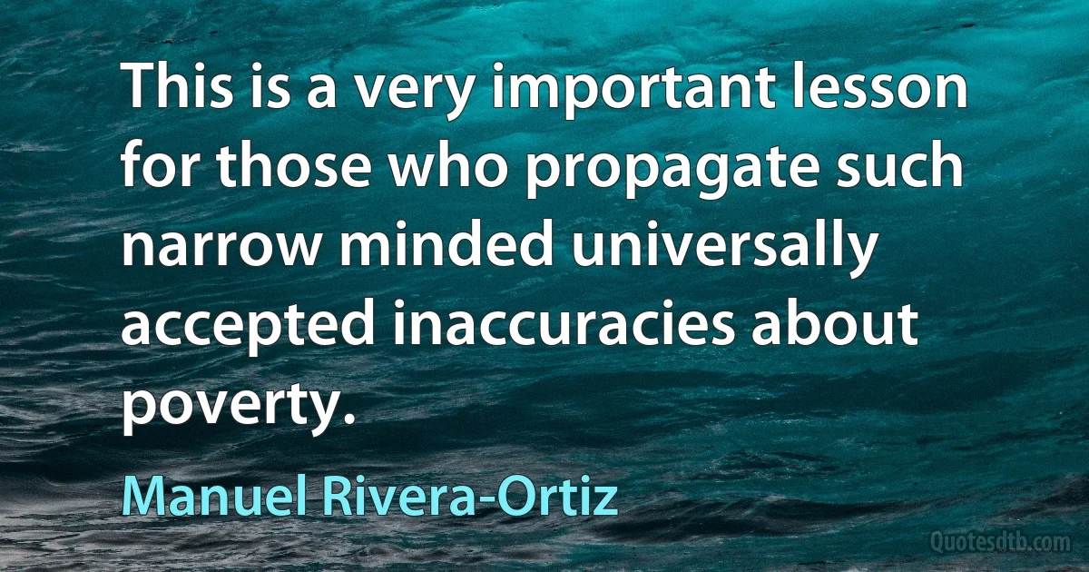 This is a very important lesson for those who propagate such narrow minded universally accepted inaccuracies about poverty. (Manuel Rivera-Ortiz)