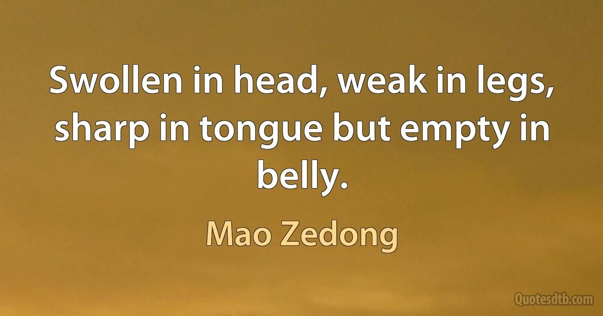 Swollen in head, weak in legs, sharp in tongue but empty in belly. (Mao Zedong)