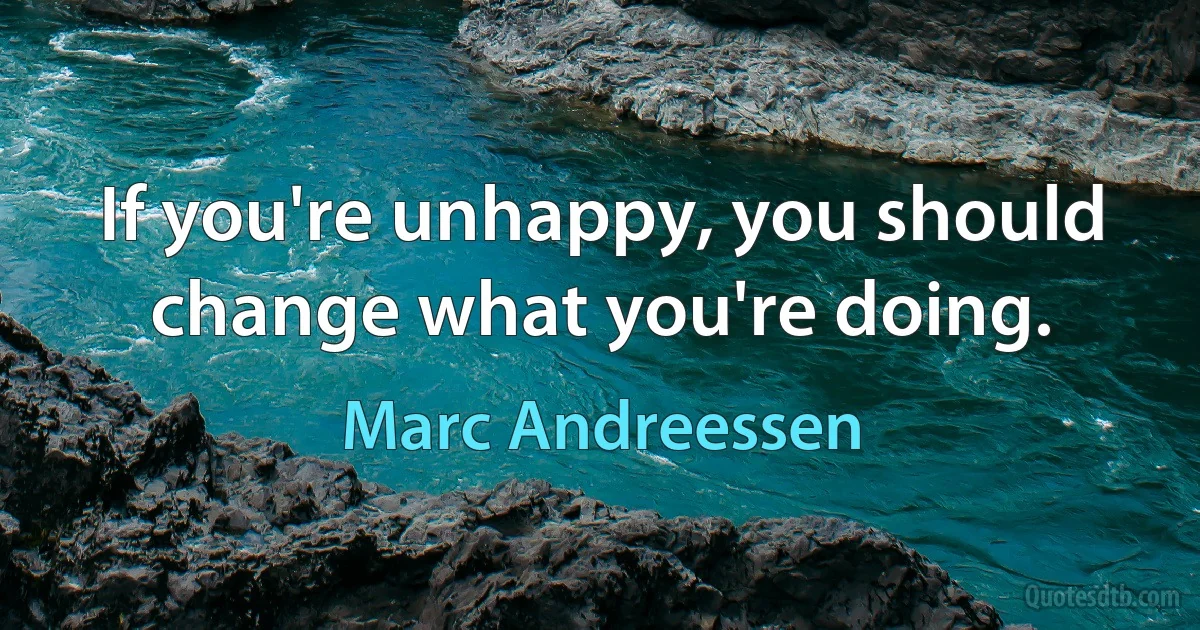 If you're unhappy, you should change what you're doing. (Marc Andreessen)