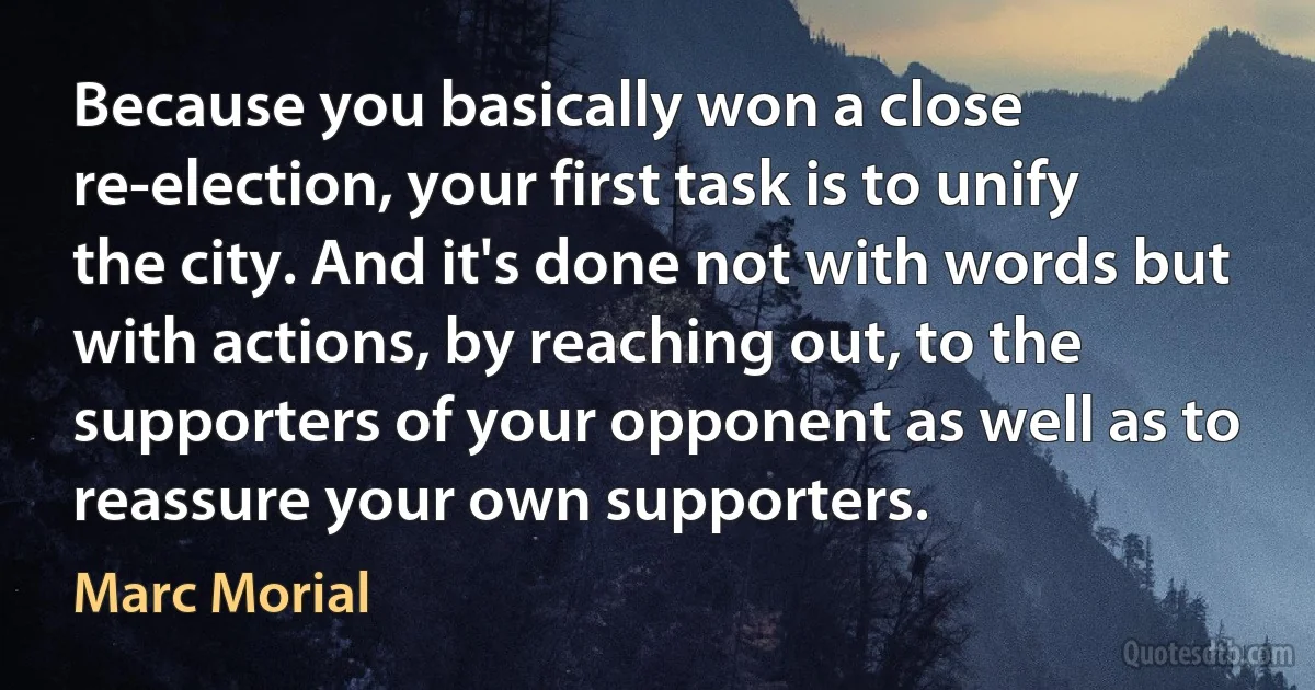 Because you basically won a close re-election, your first task is to unify the city. And it's done not with words but with actions, by reaching out, to the supporters of your opponent as well as to reassure your own supporters. (Marc Morial)