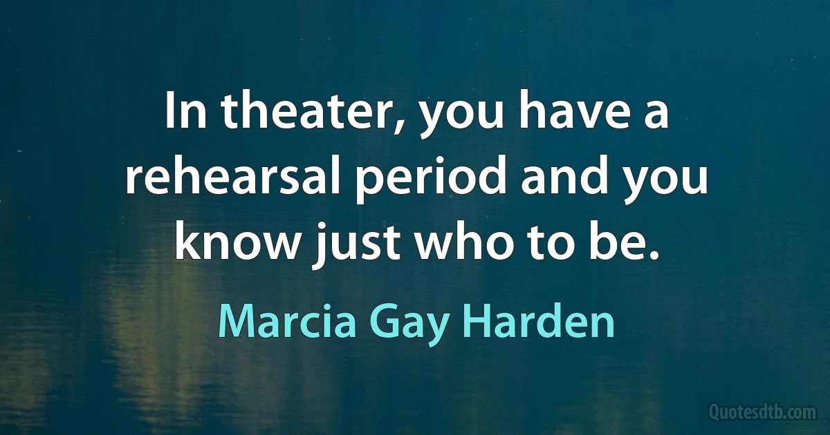 In theater, you have a rehearsal period and you know just who to be. (Marcia Gay Harden)