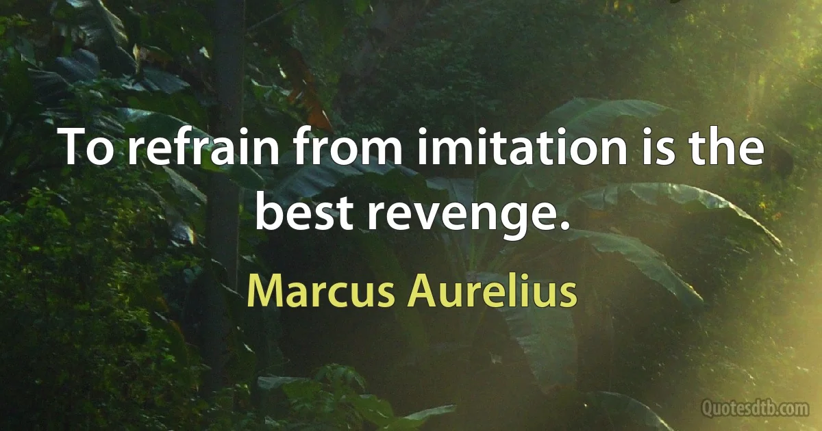 To refrain from imitation is the best revenge. (Marcus Aurelius)