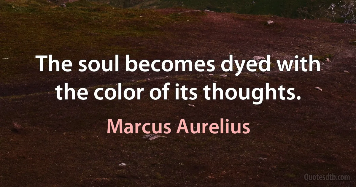 The soul becomes dyed with the color of its thoughts. (Marcus Aurelius)