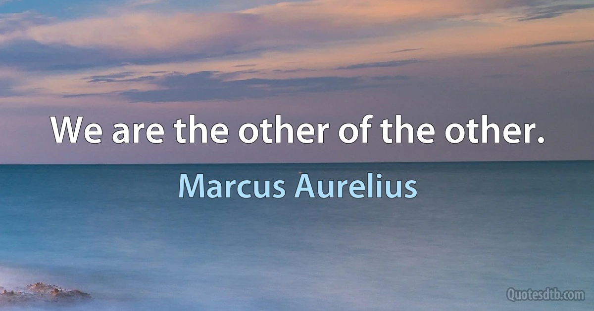 We are the other of the other. (Marcus Aurelius)