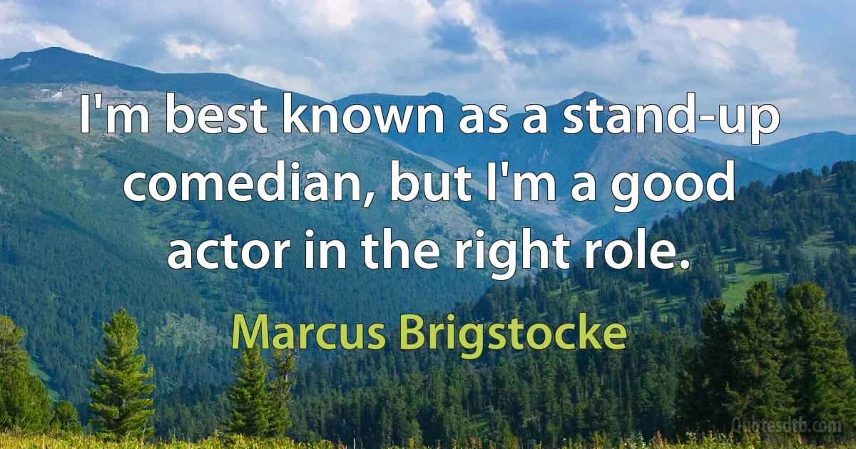 I'm best known as a stand-up comedian, but I'm a good actor in the right role. (Marcus Brigstocke)