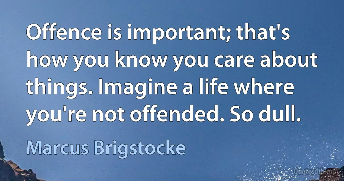 Offence is important; that's how you know you care about things. Imagine a life where you're not offended. So dull. (Marcus Brigstocke)