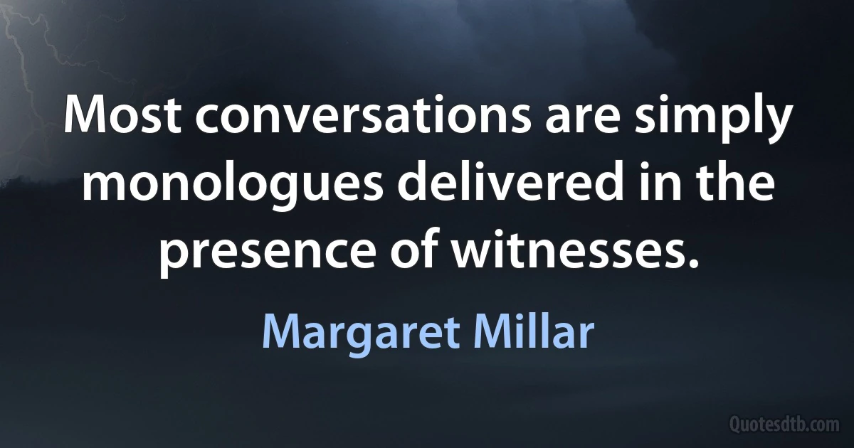 Most conversations are simply monologues delivered in the presence of witnesses. (Margaret Millar)