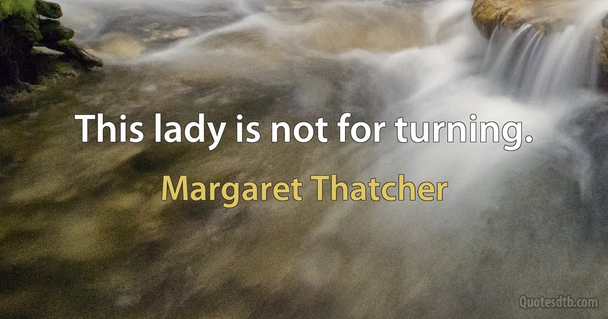 This lady is not for turning. (Margaret Thatcher)