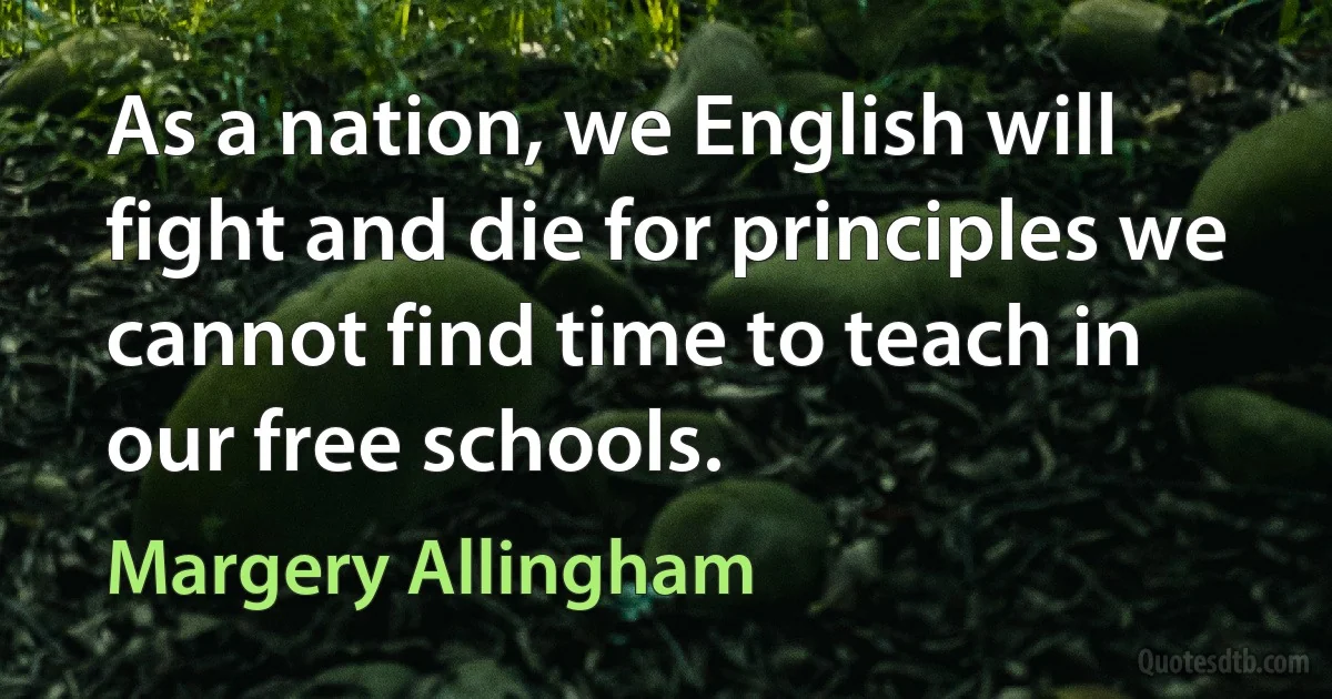 As a nation, we English will fight and die for principles we cannot find time to teach in our free schools. (Margery Allingham)