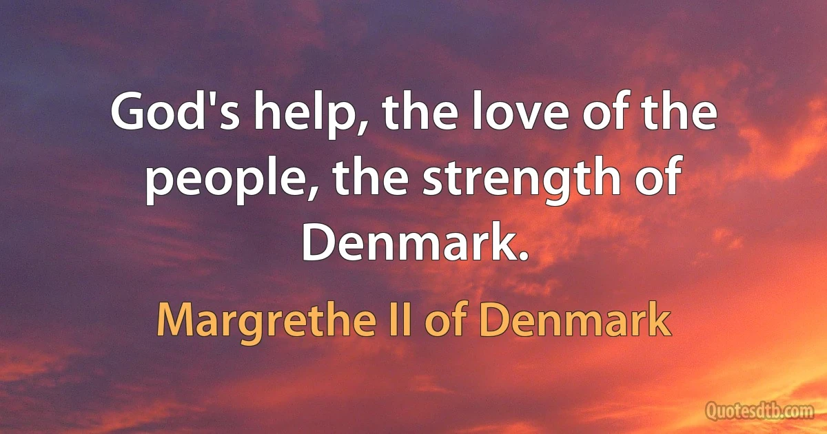 God's help, the love of the people, the strength of Denmark. (Margrethe II of Denmark)