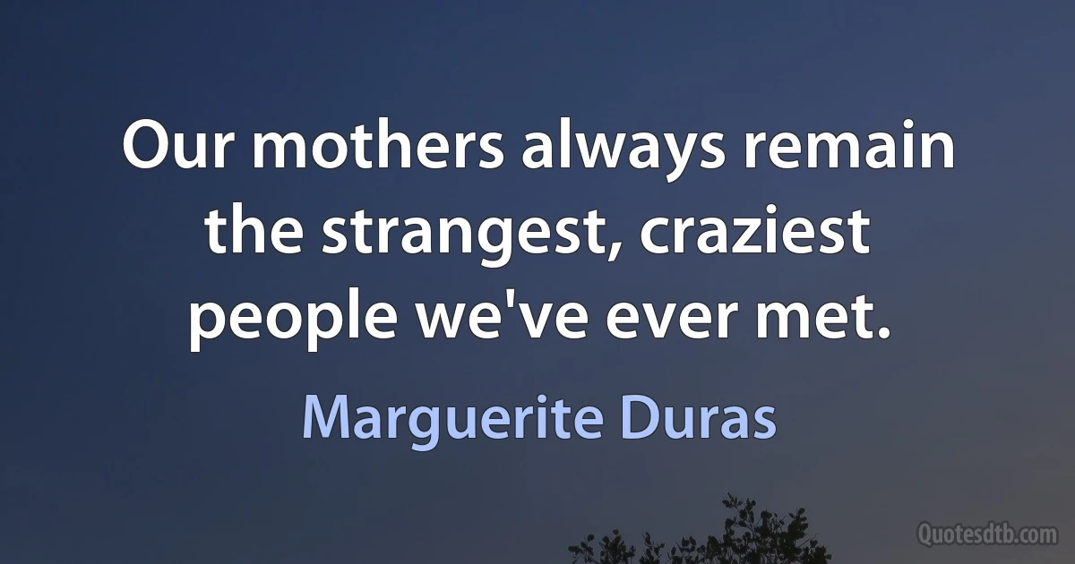 Our mothers always remain the strangest, craziest people we've ever met. (Marguerite Duras)