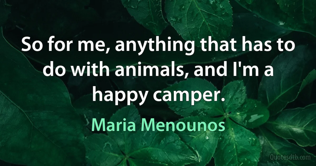 So for me, anything that has to do with animals, and I'm a happy camper. (Maria Menounos)