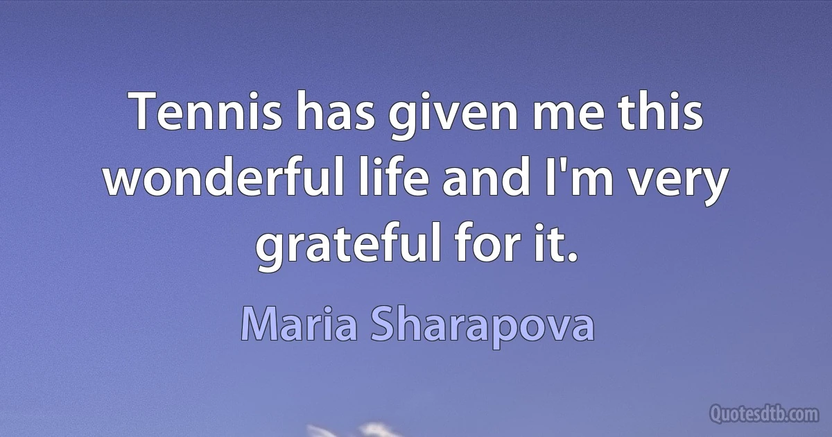 Tennis has given me this wonderful life and I'm very grateful for it. (Maria Sharapova)