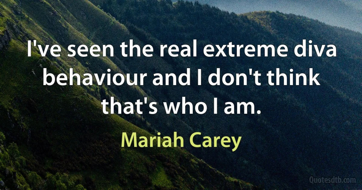 I've seen the real extreme diva behaviour and I don't think that's who I am. (Mariah Carey)