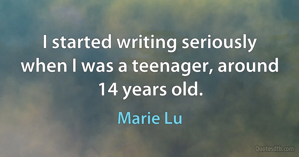 I started writing seriously when I was a teenager, around 14 years old. (Marie Lu)