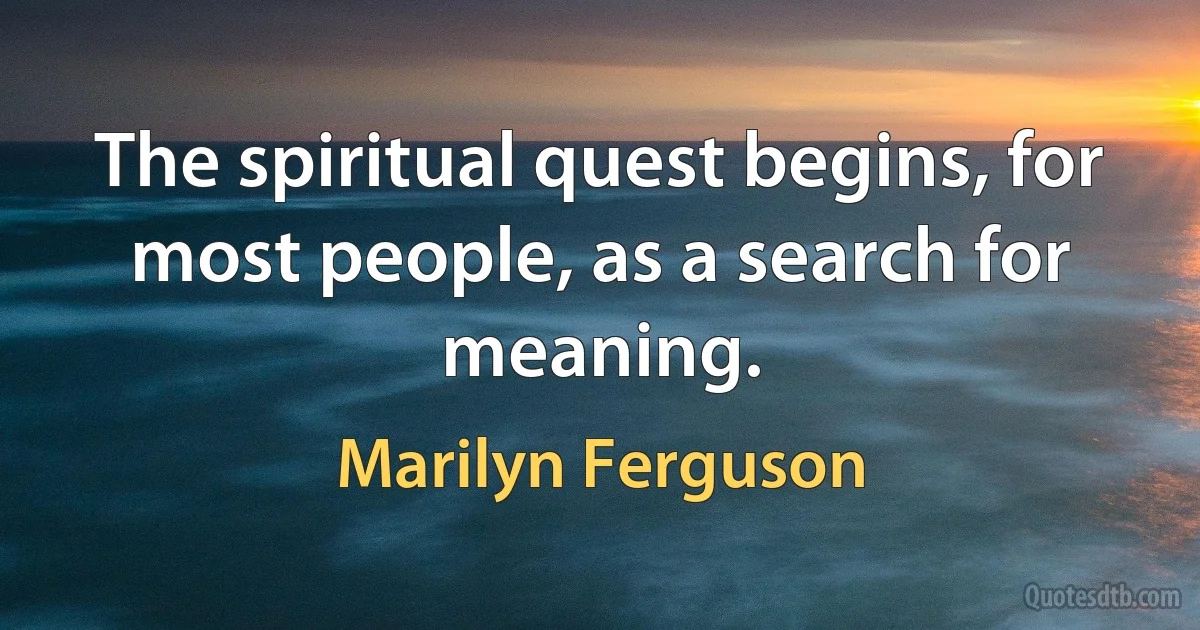 The spiritual quest begins, for most people, as a search for meaning. (Marilyn Ferguson)