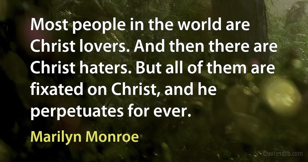 Most people in the world are Christ lovers. And then there are Christ haters. But all of them are fixated on Christ, and he perpetuates for ever. (Marilyn Monroe)