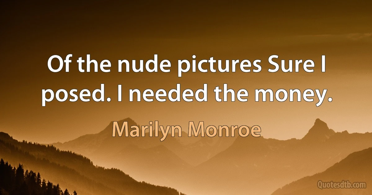 Of the nude pictures Sure I posed. I needed the money. (Marilyn Monroe)