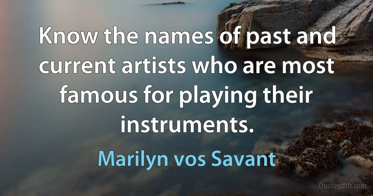 Know the names of past and current artists who are most famous for playing their instruments. (Marilyn vos Savant)