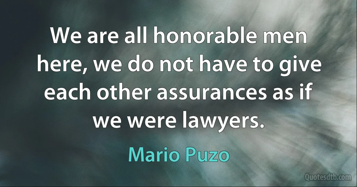 We are all honorable men here, we do not have to give each other assurances as if we were lawyers. (Mario Puzo)