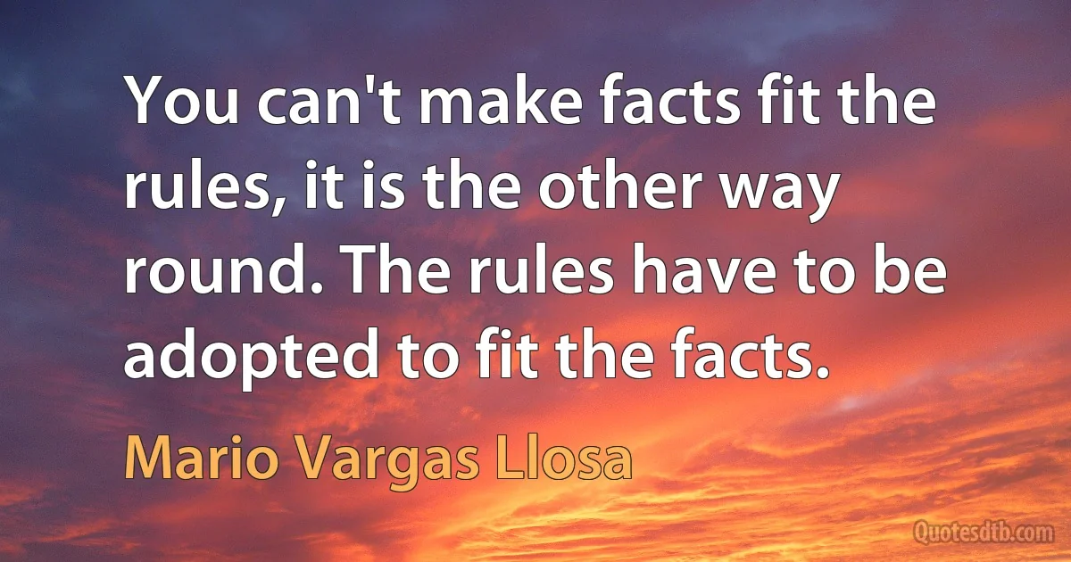 You can't make facts fit the rules, it is the other way round. The rules have to be adopted to fit the facts. (Mario Vargas Llosa)