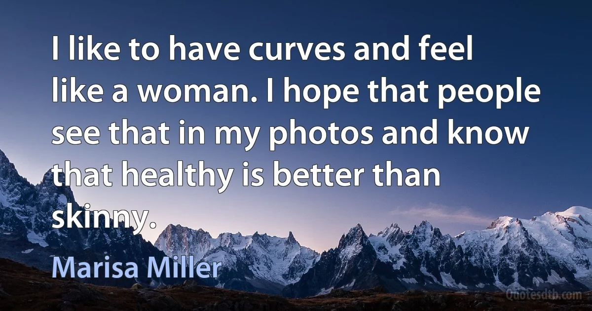 I like to have curves and feel like a woman. I hope that people see that in my photos and know that healthy is better than skinny. (Marisa Miller)