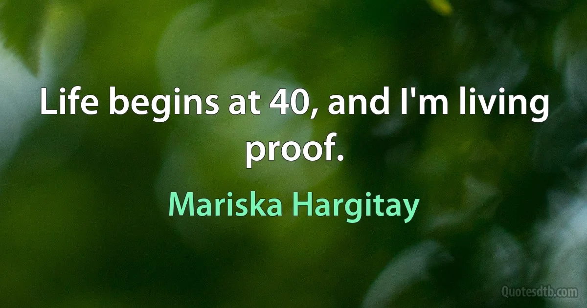 Life begins at 40, and I'm living proof. (Mariska Hargitay)