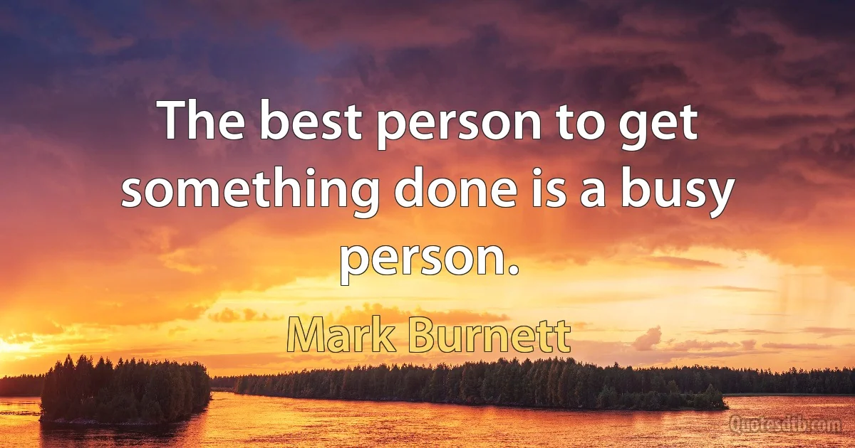 The best person to get something done is a busy person. (Mark Burnett)