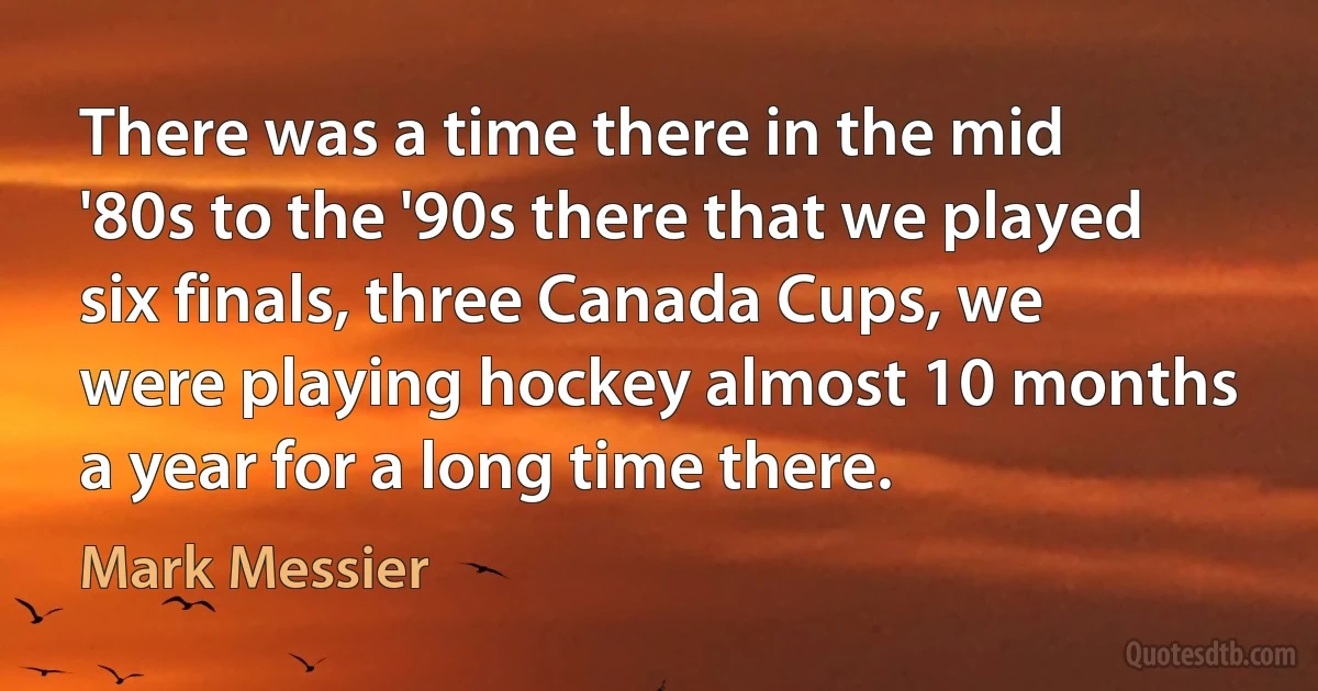 There was a time there in the mid '80s to the '90s there that we played six finals, three Canada Cups, we were playing hockey almost 10 months a year for a long time there. (Mark Messier)