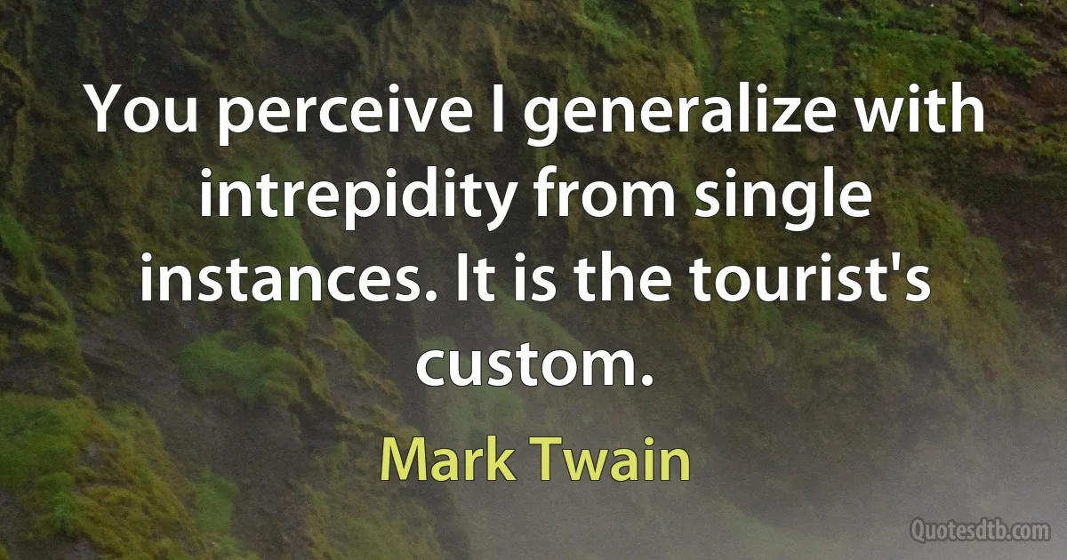 You perceive I generalize with intrepidity from single instances. It is the tourist's custom. (Mark Twain)