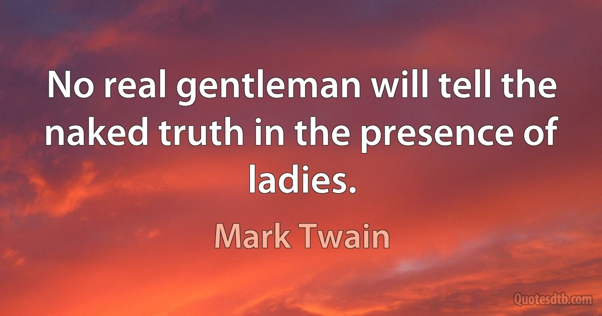 No real gentleman will tell the naked truth in the presence of ladies. (Mark Twain)