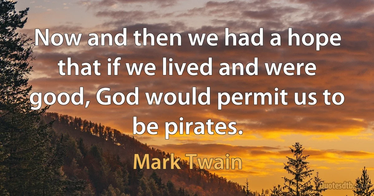 Now and then we had a hope that if we lived and were good, God would permit us to be pirates. (Mark Twain)