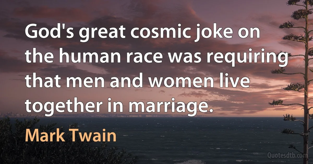 God's great cosmic joke on the human race was requiring that men and women live together in marriage. (Mark Twain)