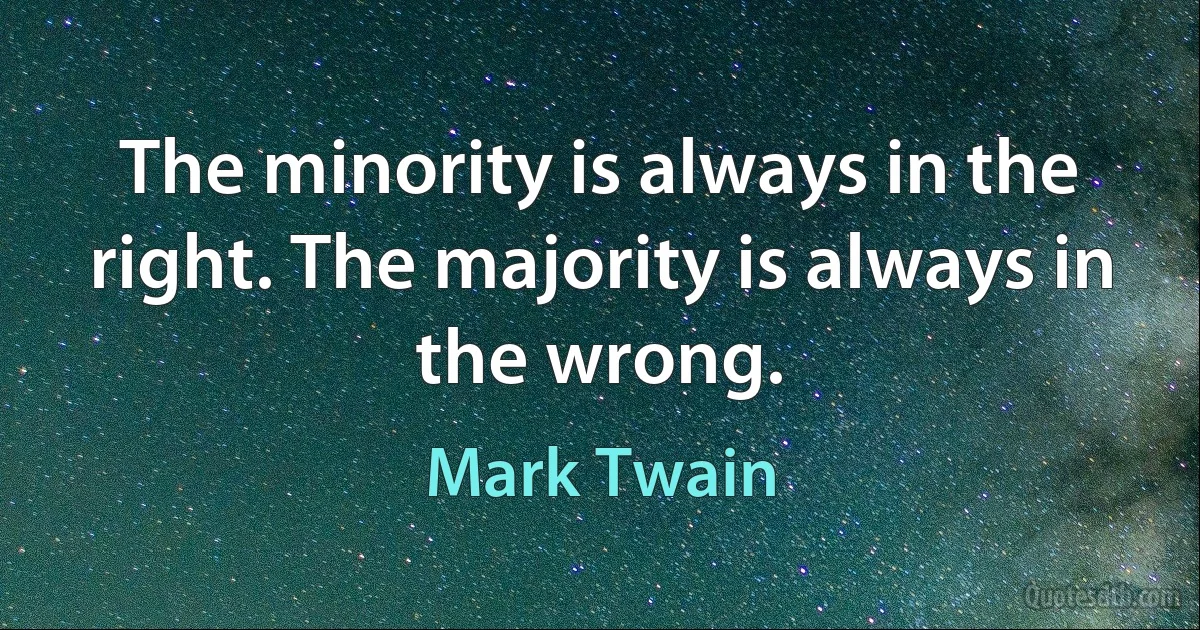 The minority is always in the right. The majority is always in the wrong. (Mark Twain)