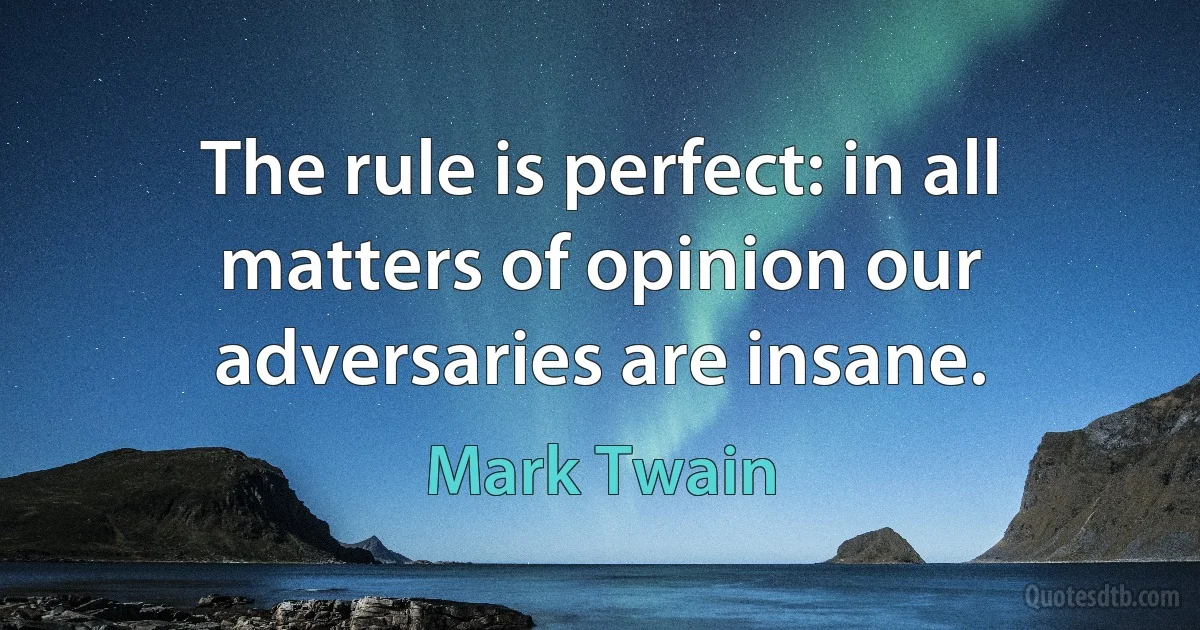 The rule is perfect: in all matters of opinion our adversaries are insane. (Mark Twain)