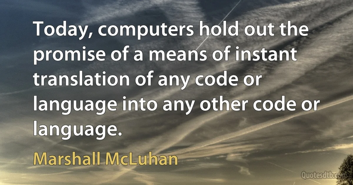 Today, computers hold out the promise of a means of instant translation of any code or language into any other code or language. (Marshall McLuhan)