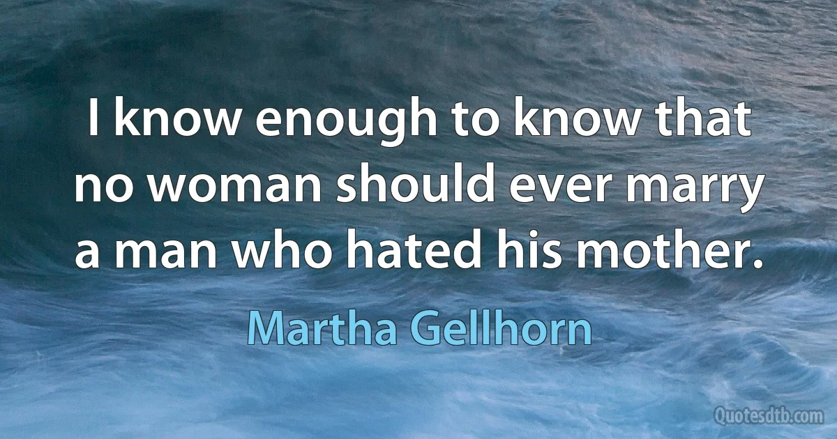 I know enough to know that no woman should ever marry a man who hated his mother. (Martha Gellhorn)