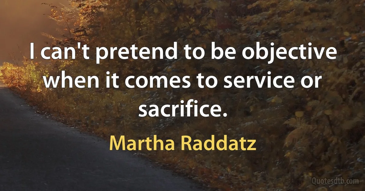 I can't pretend to be objective when it comes to service or sacrifice. (Martha Raddatz)