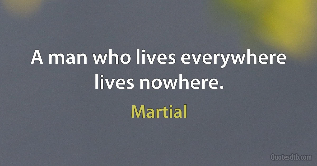 A man who lives everywhere lives nowhere. (Martial)