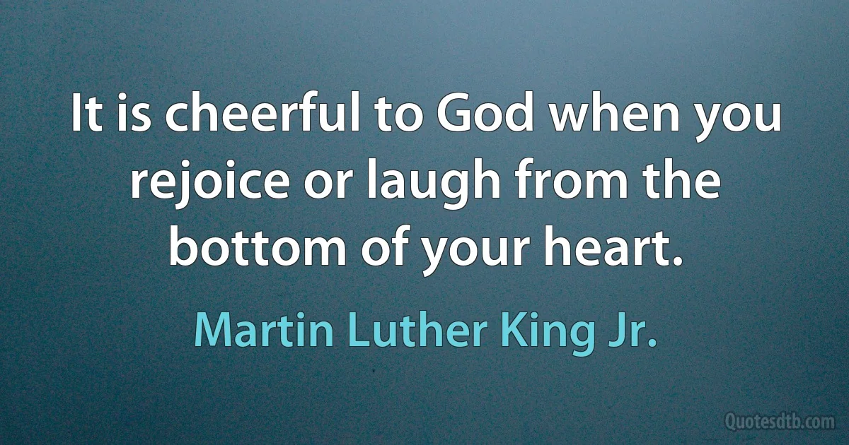 It is cheerful to God when you rejoice or laugh from the bottom of your heart. (Martin Luther King Jr.)