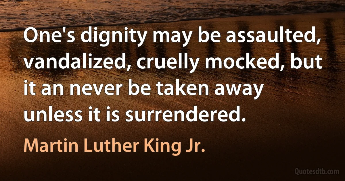 One's dignity may be assaulted, vandalized, cruelly mocked, but it an never be taken away unless it is surrendered. (Martin Luther King Jr.)