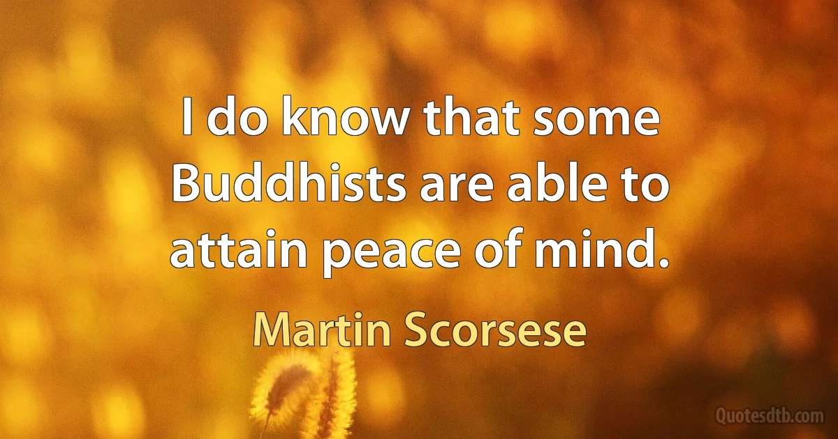 I do know that some Buddhists are able to attain peace of mind. (Martin Scorsese)