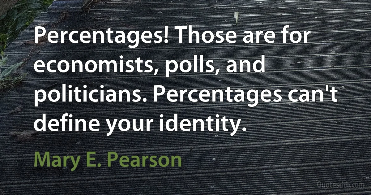 Percentages! Those are for economists, polls, and politicians. Percentages can't define your identity. (Mary E. Pearson)