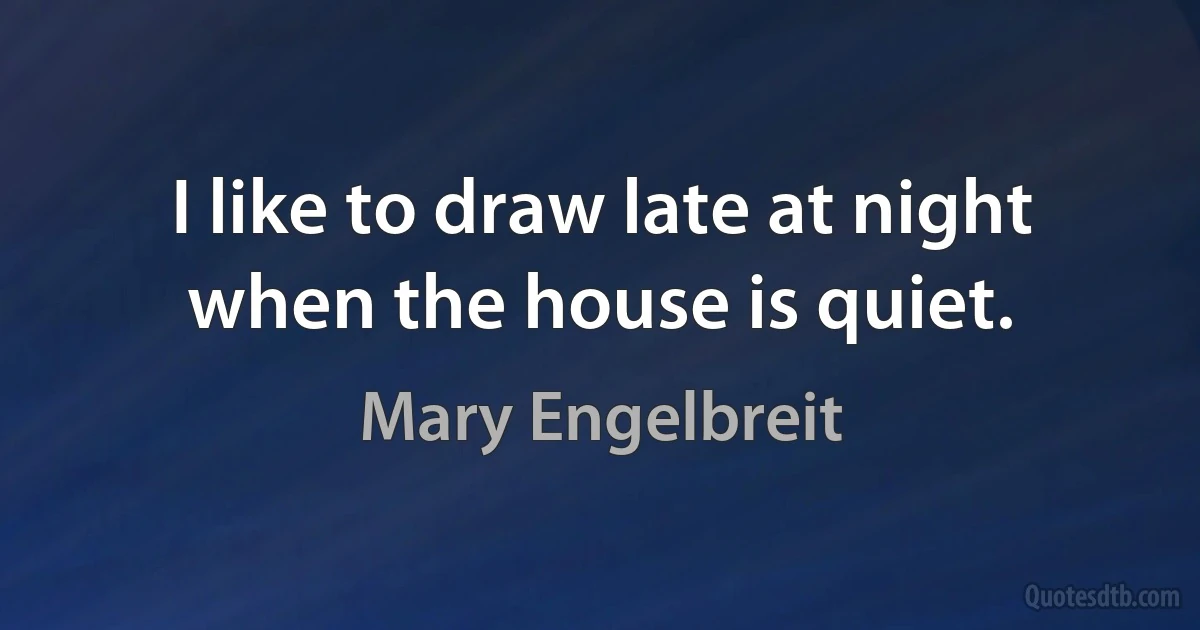 I like to draw late at night when the house is quiet. (Mary Engelbreit)