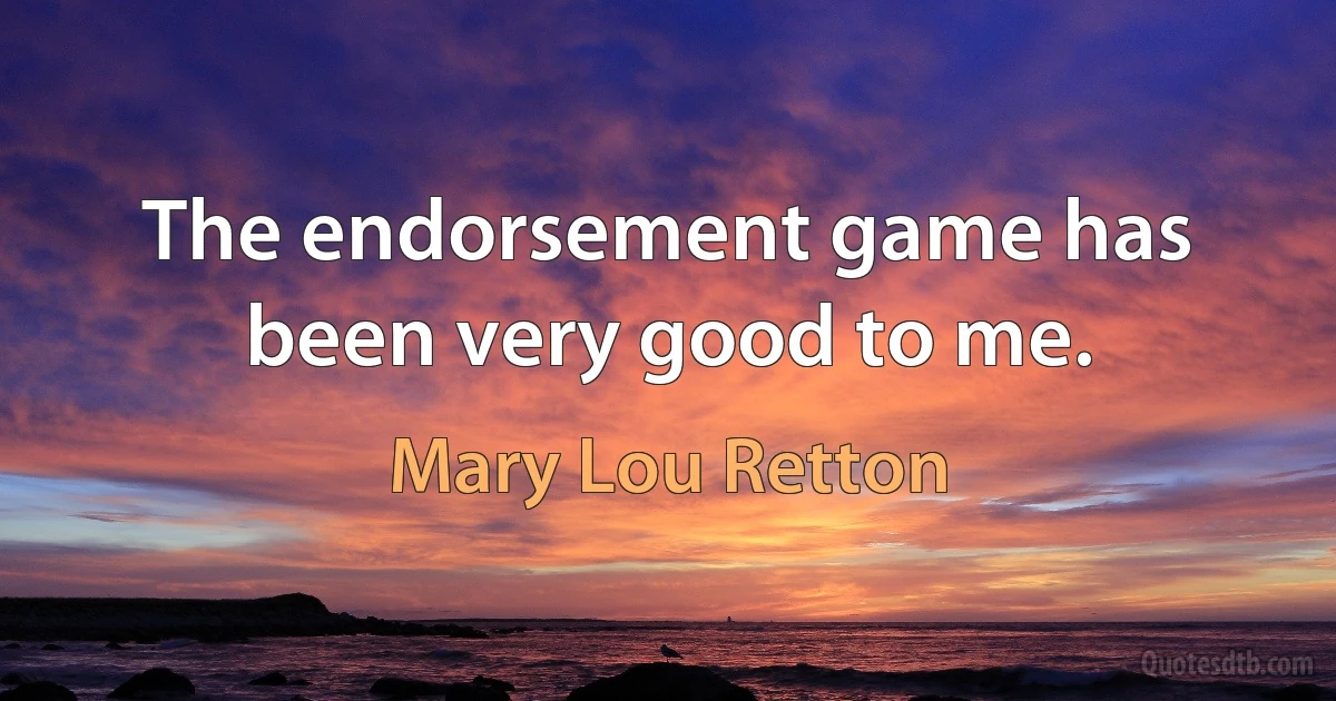 The endorsement game has been very good to me. (Mary Lou Retton)