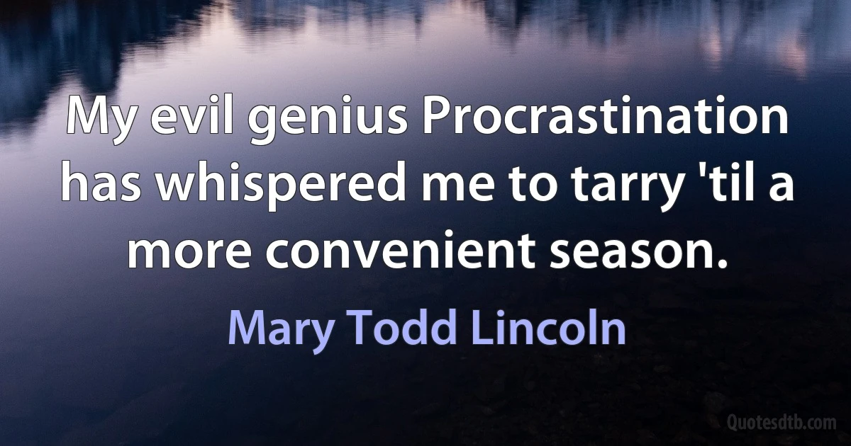 My evil genius Procrastination has whispered me to tarry 'til a more convenient season. (Mary Todd Lincoln)