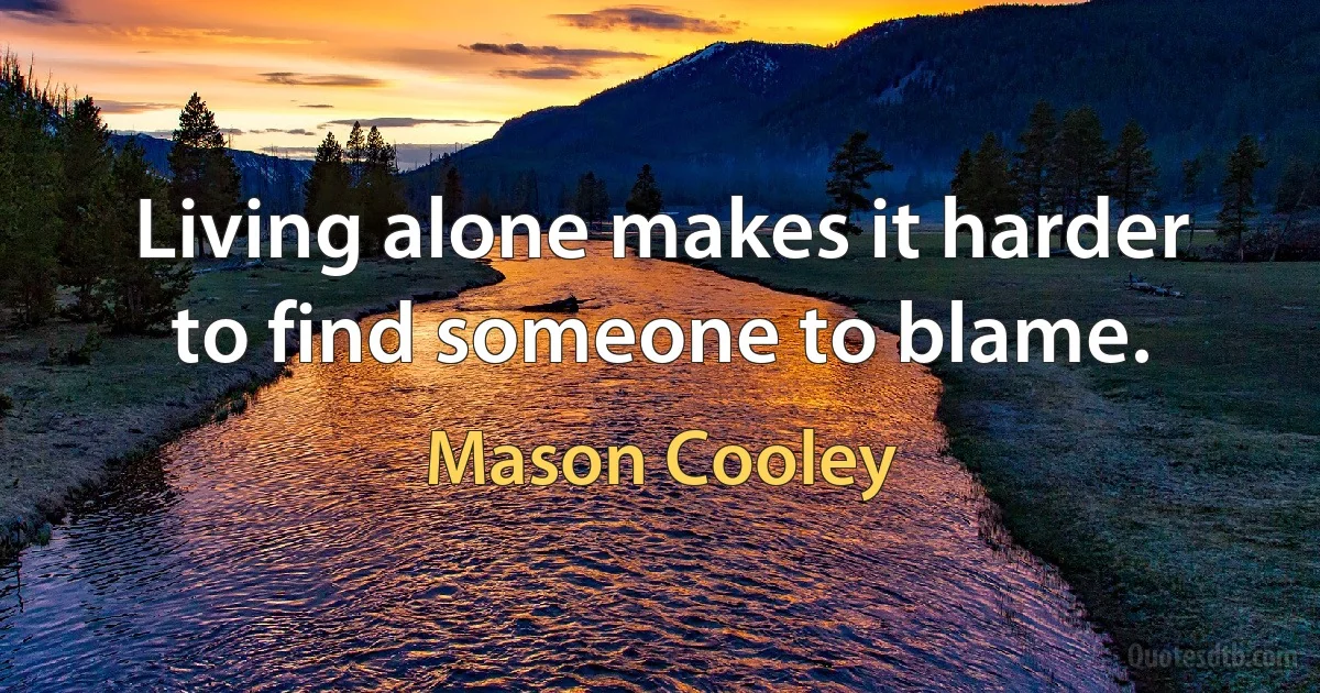 Living alone makes it harder to find someone to blame. (Mason Cooley)