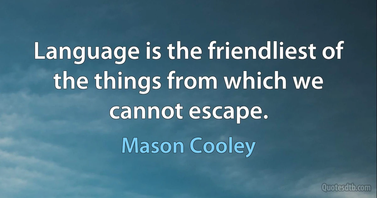 Language is the friendliest of the things from which we cannot escape. (Mason Cooley)