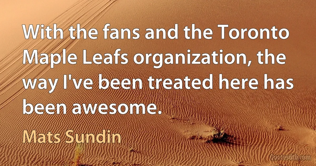 With the fans and the Toronto Maple Leafs organization, the way I've been treated here has been awesome. (Mats Sundin)